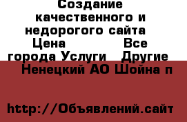 Создание качественного и недорогого сайта › Цена ­ 15 000 - Все города Услуги » Другие   . Ненецкий АО,Шойна п.